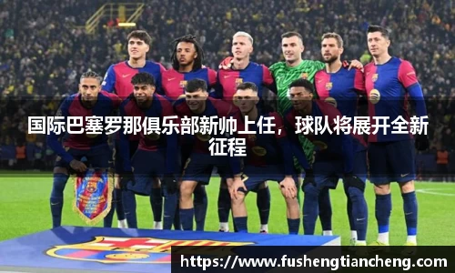 国际巴塞罗那俱乐部新帅上任，球队将展开全新征程