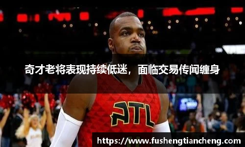 奇才老将表现持续低迷，面临交易传闻缠身