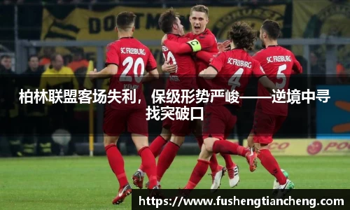 柏林联盟客场失利，保级形势严峻——逆境中寻找突破口