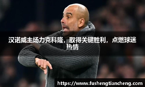 汉诺威主场力克科隆，取得关键胜利，点燃球迷热情