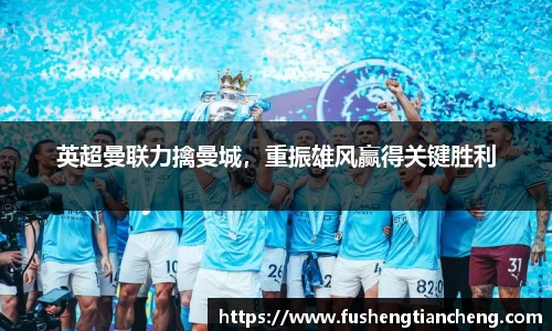 英超曼联力擒曼城，重振雄风赢得关键胜利