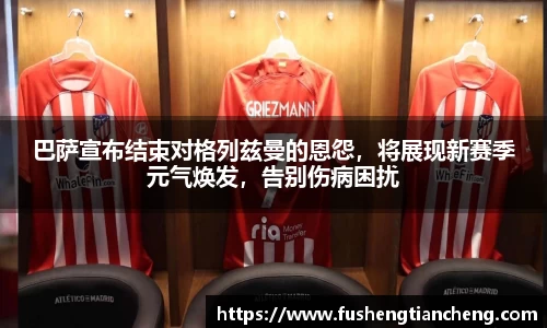 巴萨宣布结束对格列兹曼的恩怨，将展现新赛季元气焕发，告别伤病困扰