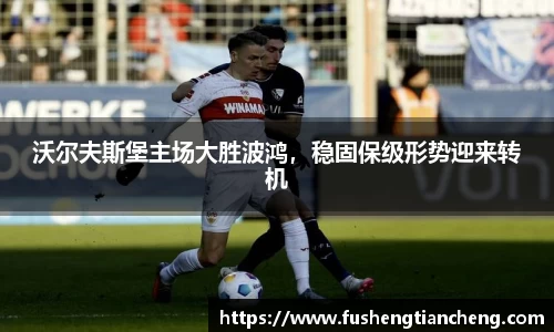 沃尔夫斯堡主场大胜波鸿，稳固保级形势迎来转机