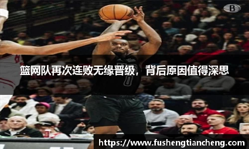 篮网队再次连败无缘晋级，背后原因值得深思