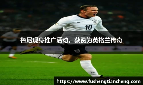 鲁尼现身推广活动，获赞为英格兰传奇