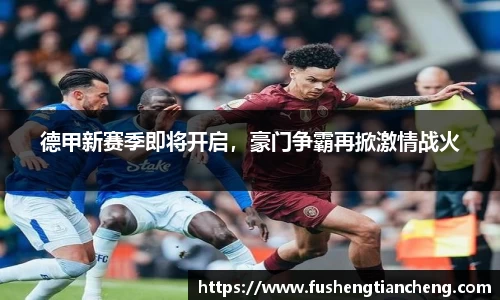 德甲新赛季即将开启，豪门争霸再掀激情战火