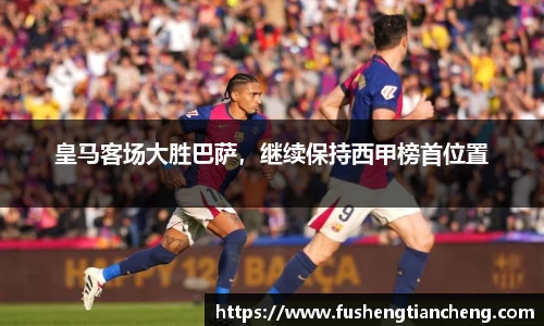 皇马客场大胜巴萨，继续保持西甲榜首位置