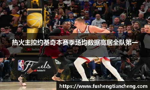 热火主控约基奇本赛季场均数据高居全队第一