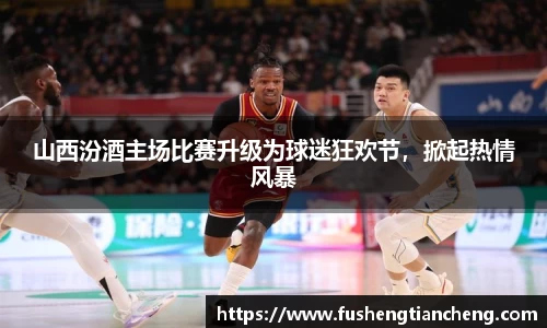 山西汾酒主场比赛升级为球迷狂欢节，掀起热情风暴