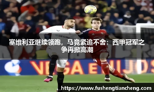 塞维利亚继续领跑，马竞紧追不舍：西甲冠军之争再掀高潮