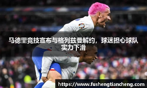 马德里竞技宣布与格列兹曼解约，球迷担心球队实力下滑