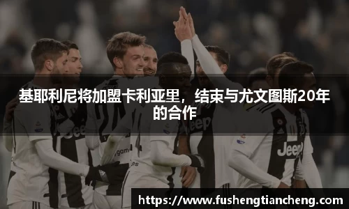 基耶利尼将加盟卡利亚里，结束与尤文图斯20年的合作
