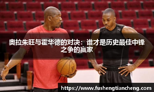 奥拉朱旺与霍华德的对决：谁才是历史最佳中锋之争的赢家