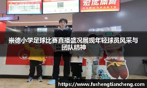 崇德小学足球比赛直播盛况展现年轻球员风采与团队精神