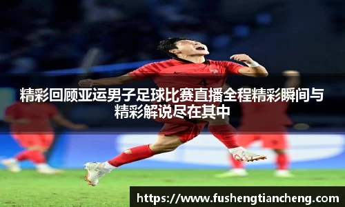 精彩回顾亚运男子足球比赛直播全程精彩瞬间与精彩解说尽在其中