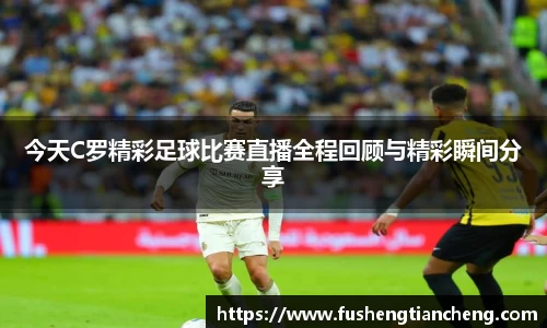 今天C罗精彩足球比赛直播全程回顾与精彩瞬间分享