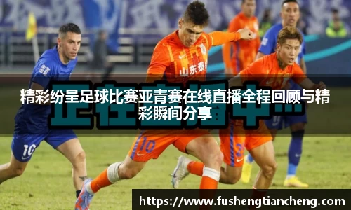 精彩纷呈足球比赛亚青赛在线直播全程回顾与精彩瞬间分享
