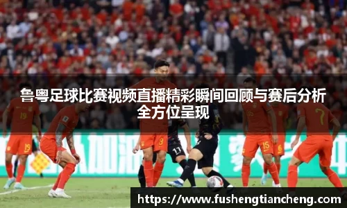 鲁粤足球比赛视频直播精彩瞬间回顾与赛后分析全方位呈现