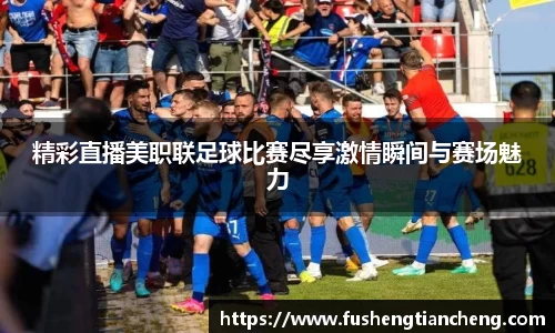 精彩直播美职联足球比赛尽享激情瞬间与赛场魅力
