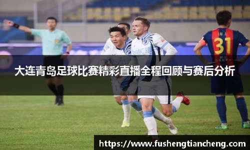 大连青岛足球比赛精彩直播全程回顾与赛后分析