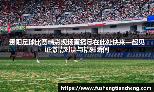 贵阳足球比赛精彩现场直播尽在此处快来一起见证激情对决与精彩瞬间