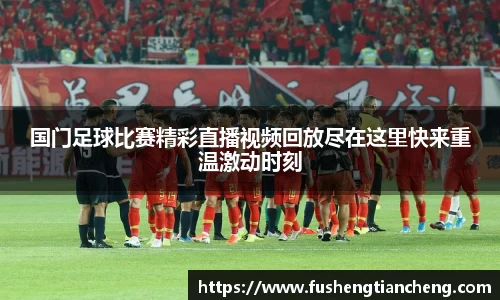 国门足球比赛精彩直播视频回放尽在这里快来重温激动时刻