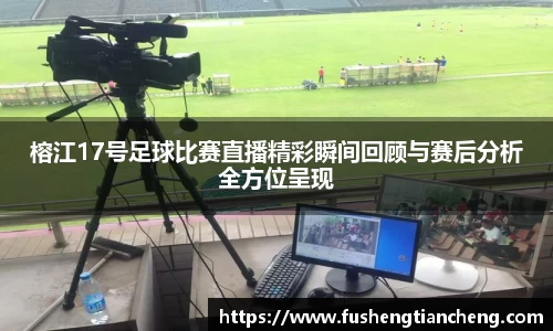 榕江17号足球比赛直播精彩瞬间回顾与赛后分析全方位呈现
