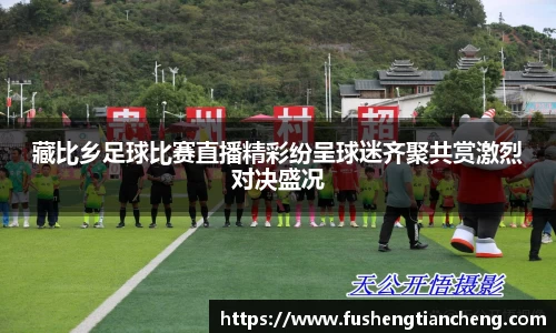 藏比乡足球比赛直播精彩纷呈球迷齐聚共赏激烈对决盛况