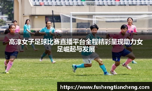 高淳女子足球比赛直播平台全程精彩呈现助力女足崛起与发展