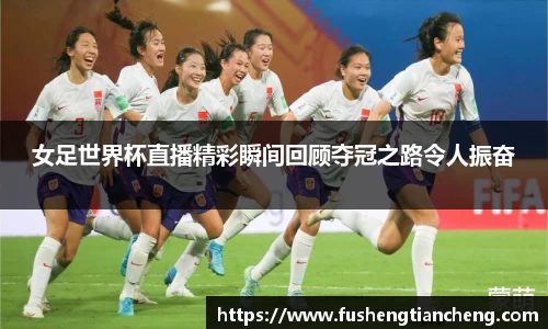 女足世界杯直播精彩瞬间回顾夺冠之路令人振奋