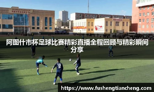 阿图什市杯足球比赛精彩直播全程回顾与精彩瞬间分享