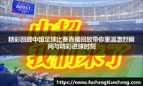 精彩回顾中国足球比赛直播回放带你重温激烈瞬间与精彩进球时刻