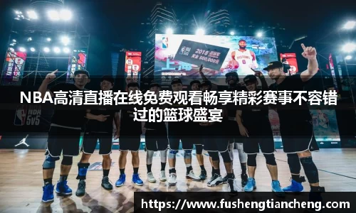 NBA高清直播在线免费观看畅享精彩赛事不容错过的篮球盛宴